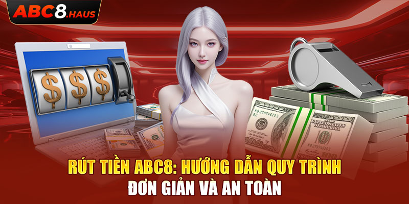 Rút Tiền Abc8: Hướng Dẫn Quy Trình Đơn Giản Và An Toàn