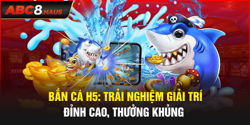 Bắn Cá H5: Trải Nghiệm Giải Trí Đỉnh Cao, Thưởng Khủng